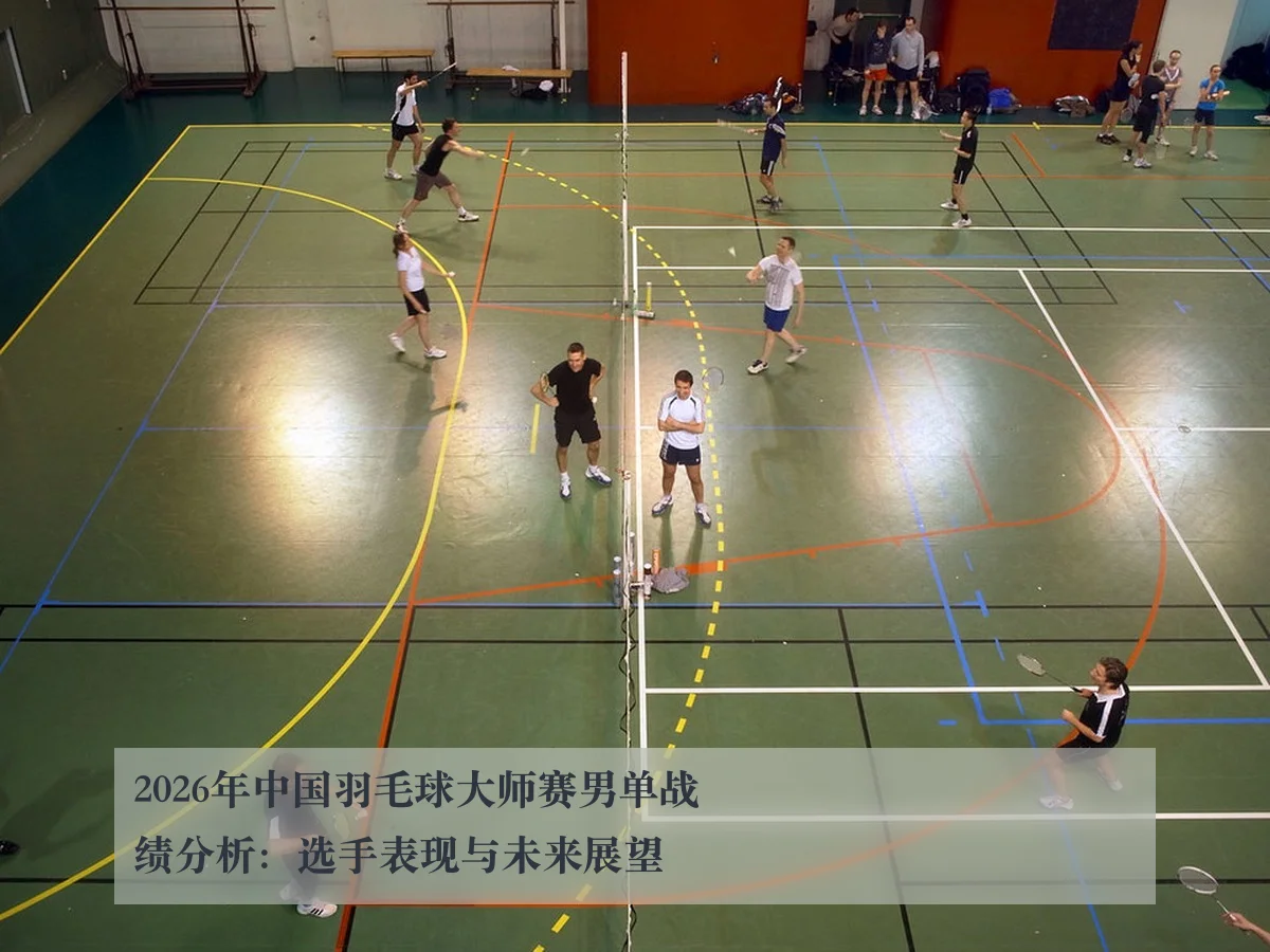 2026年中国羽毛球大师赛男单战绩分析:选手表现与未来展望
